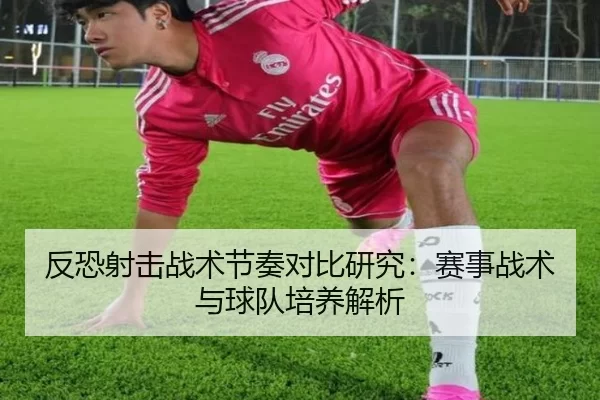 反恐射击战术节奏对比研究：赛事战术与球队培养解析
