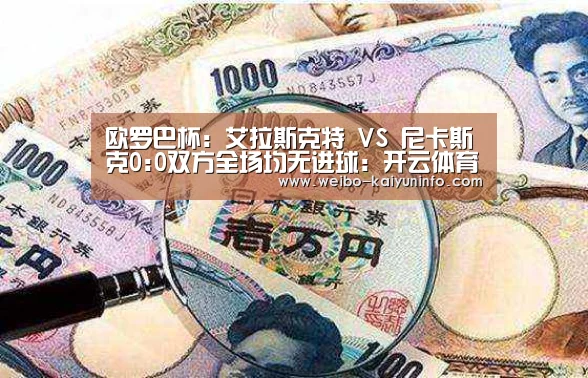 欧罗巴杯: 艾拉斯克特 VS 尼卡斯克0:0双方全场均无进球:开云体育官网(图1) 开云官网